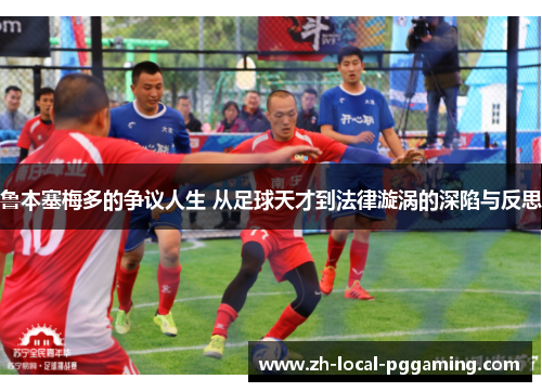 鲁本塞梅多的争议人生 从足球天才到法律漩涡的深陷与反思