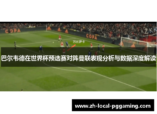 巴尔韦德在世界杯预选赛对阵曼联表现分析与数据深度解读
