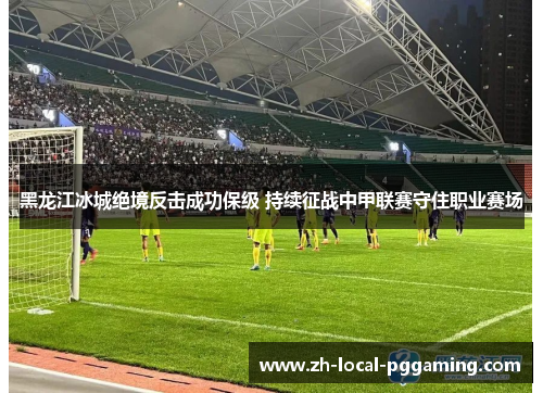 黑龙江冰城绝境反击成功保级 持续征战中甲联赛守住职业赛场 黑龙江冰城绝境反击成功保级 持续征战中甲联赛守住职业赛场