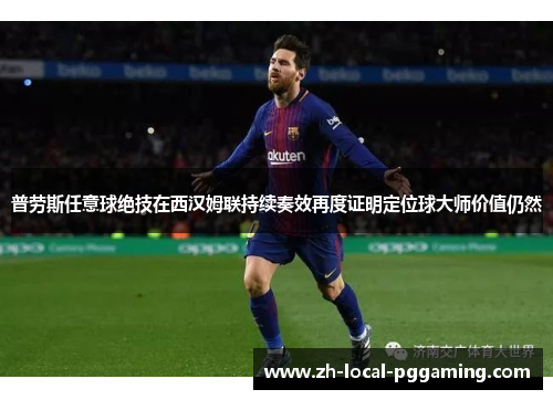 普劳斯任意球绝技在西汉姆联持续奏效再度证明定位球大师价值仍然 普劳斯任意球绝技在西汉姆联持续奏效再度证明定位球大师价值仍然
